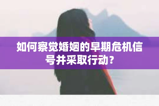 如何察觉婚姻的早期危机信号并采取行动？