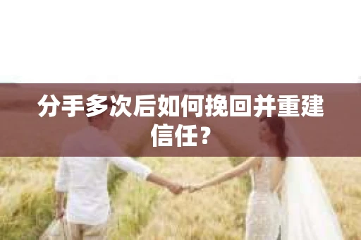 分手多次后如何挽回并重建信任? 分手多次后如何挽回并重建信任?