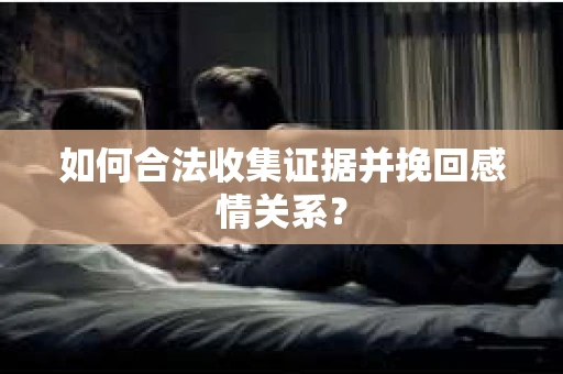 如何合法收集证据并挽回感情关系？
