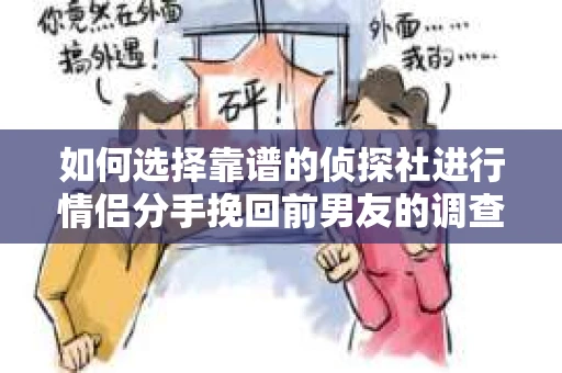 如何选择靠谱的侦探社进行情侣分手挽回前男友的调查？