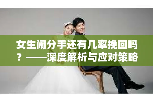 女生闹分手还有几率挽回吗？——深度解析与应对策略