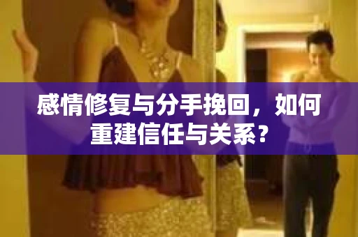 感情修复与分手挽回，如何重建信任与关系？