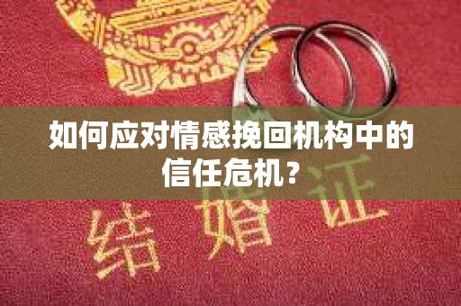 如何应对情感挽回机构中的信任危机？