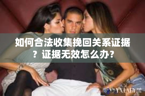 如何合法收集挽回关系证据？证据无效怎么办？