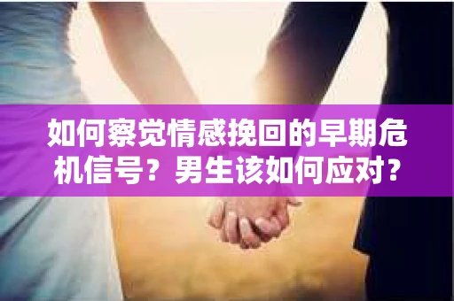 如何察觉情感挽回的早期危机信号？男生该如何应对？
