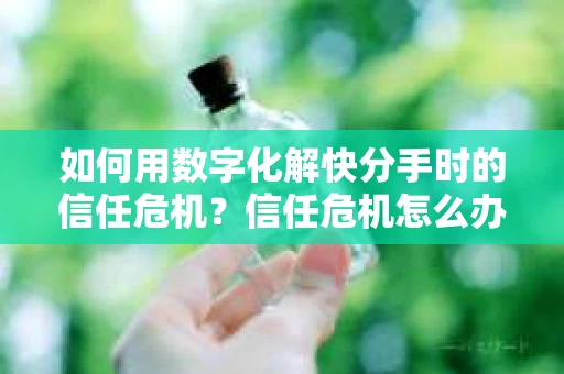 如何用数字化解快分手时的信任危机？信任危机怎么办？