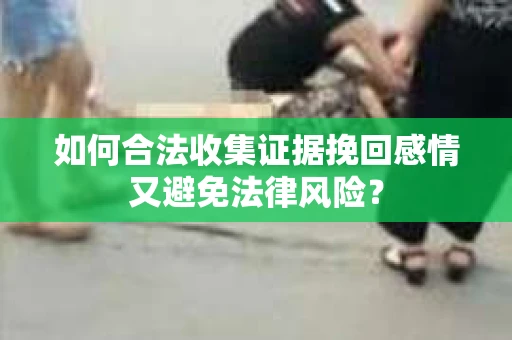 如何合法收集证据挽回感情又避免法律风险？
