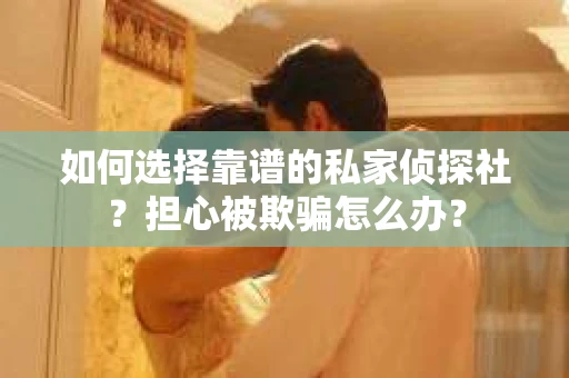 如何选择靠谱的私家侦探社?担心被欺骗怎么办? 如何选择靠谱的私家侦探社?担心被欺骗怎么办?