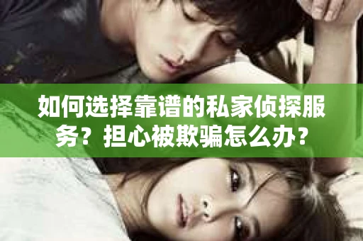 如何选择靠谱的私家侦探服务?担心被欺骗怎么办? 如何选择靠谱的私家侦探服务?担心被欺骗怎么办?