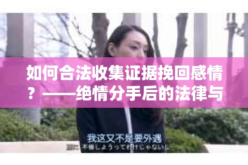 如何合法收集证据挽回感情？——绝情分手后的法律与取证策略