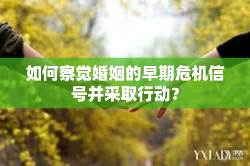 如何察觉婚姻的早期危机信号并采取行动？