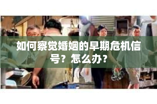如何察觉婚姻的早期危机信号?怎么办? 如何察觉婚姻的早期危机信号?怎么办?