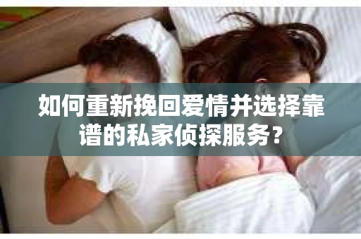 如何重新挽回爱情并选择靠谱的私家侦探服务？