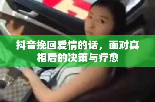 抖音挽回爱情的话,面对真相后的决策与疗愈 抖音挽回爱情的话,面对真相后的决策与疗愈
