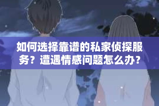 如何选择靠谱的私家侦探服务？遭遇情感问题怎么办？