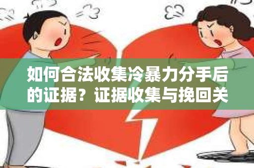如何合法收集冷暴力分手后的证据？证据收集与挽回关系怎么办？