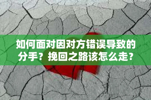 如何面对因对方错误导致的分手？挽回之路该怎么走？