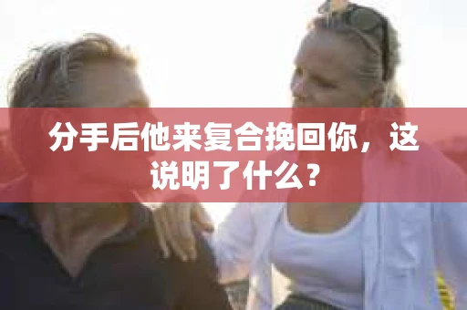 分手后他来复合挽回你，这说明了什么？