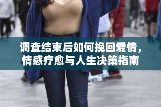 调查结束后如何挽回爱情，情感疗愈与人生决策指南