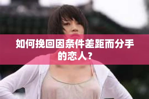 如何挽回因条件差距而分手的恋人？
