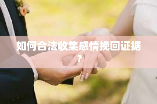如何合法收集感情挽回证据？