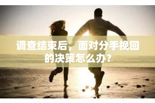 调查结束后，面对分手挽回的决策怎么办？