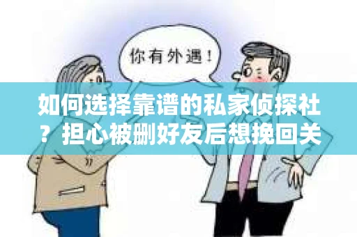 如何选择靠谱的私家侦探社？担心被删好友后想挽回关系怎么办？