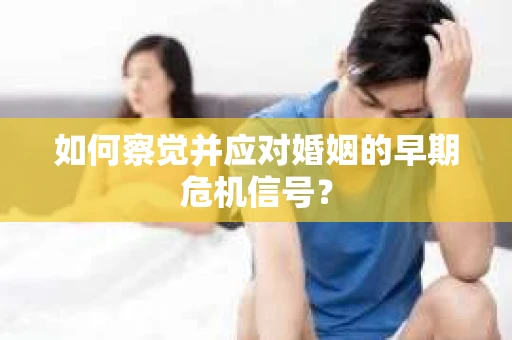 如何察觉并应对婚姻的早期危机信号？