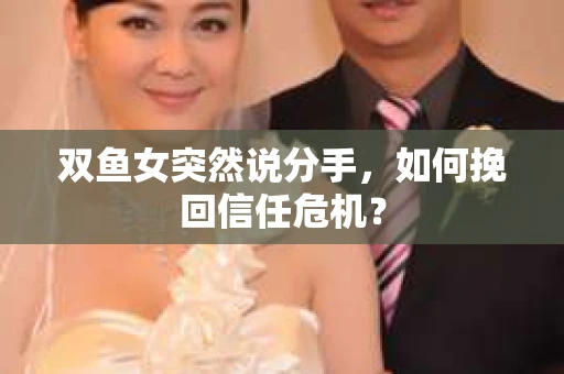 双鱼女突然说分手，如何挽回信任危机？