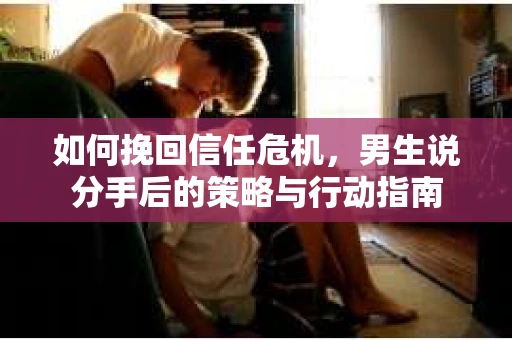 如何挽回信任危机，男生说分手后的策略与行动指南