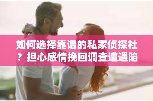 如何选择靠谱的私家侦探社？担心感情挽回调查遭遇陷阱怎么办？