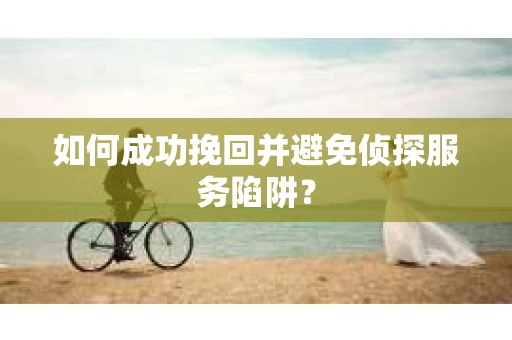 如何成功挽回并避免侦探服务陷阱？