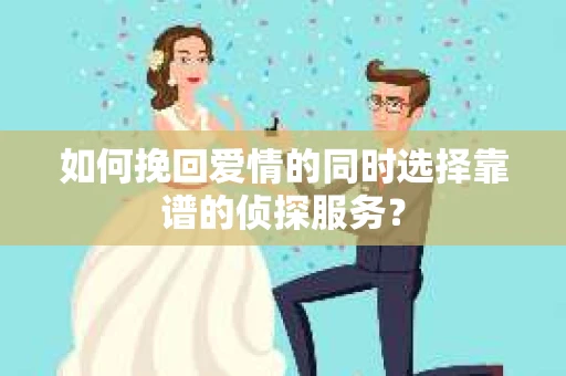 如何挽回爱情的同时选择靠谱的侦探服务？