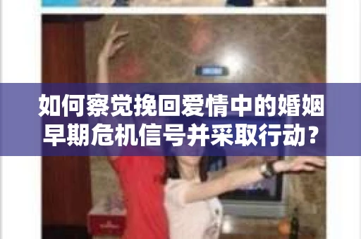 如何察觉挽回爱情中的婚姻早期危机信号并采取行动？