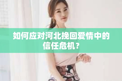 如何应对河北挽回爱情中的信任危机？