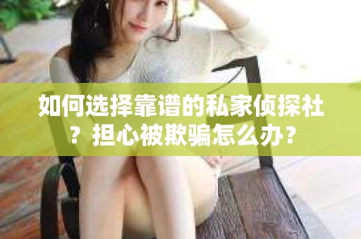 如何选择靠谱的私家侦探社？担心被欺骗怎么办？
