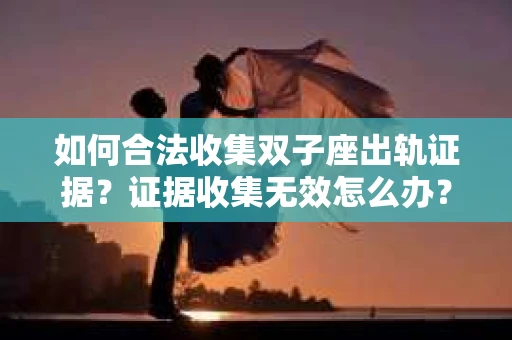 如何合法收集双子座出轨证据？证据收集无效怎么办？