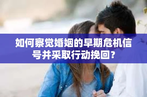 如何察觉婚姻的早期危机信号并采取行动挽回？