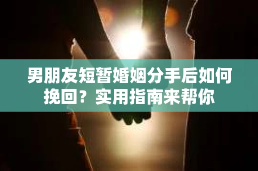 男朋友短暂婚姻分手后如何挽回？实用指南来帮你