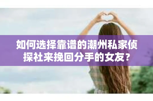 如何选择靠谱的潮州私家侦探社来挽回分手的女友? 如何选择靠谱的潮州私家侦探社来挽回分手的女友?