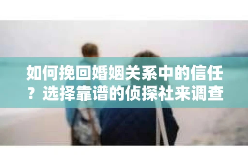 如何挽回婚姻关系中的信任？选择靠谱的侦探社来调查双方出轨怎么办？