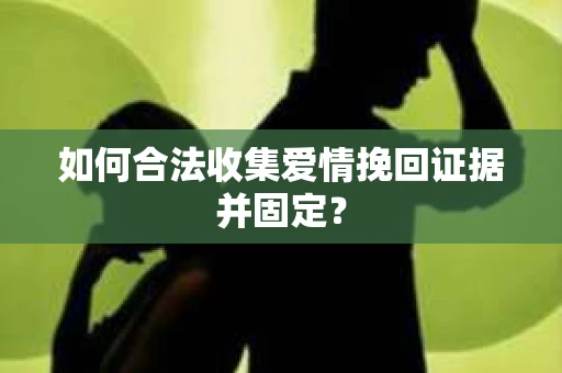 如何合法收集爱情挽回证据并固定？