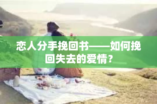恋人分手挽回书——如何挽回失去的爱情? 恋人分手挽回书——如何挽回失去的爱情?
