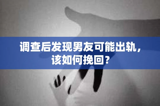 调查后发现男友可能出轨,该如何挽回? 调查后发现男友可能出轨,该如何挽回?