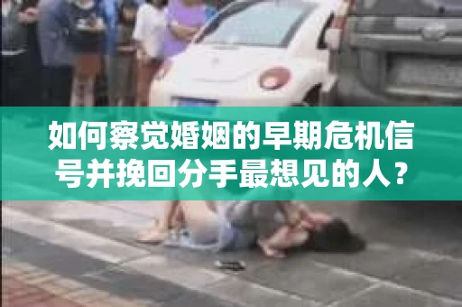 如何察觉婚姻的早期危机信号并挽回分手最想见的人？