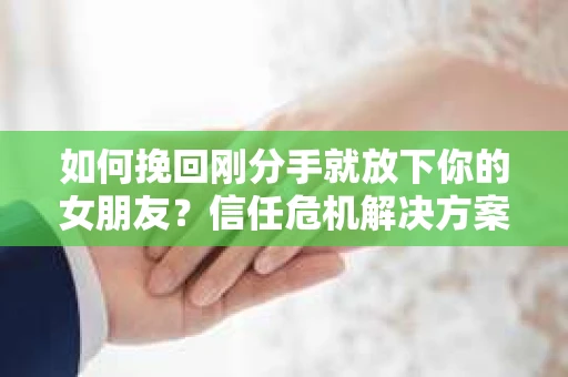 如何挽回刚分手就放下你的女朋友?信任危机解决方案 如何挽回刚分手就放下你的女朋友?信任危机解决方案