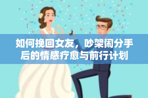 如何挽回女友，吵架闹分手后的情感疗愈与前行计划
