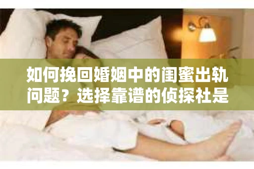 如何挽回婚姻中的闺蜜出轨问题？选择靠谱的侦探社是关键