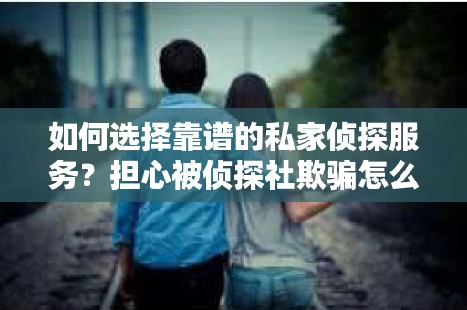 如何选择靠谱的私家侦探服务？担心被侦探社欺骗怎么办？