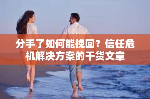 分手了如何能挽回？信任危机解决方案的干货文章